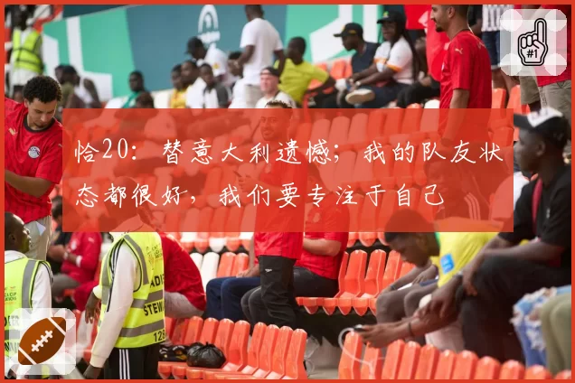 恰20：替意大利遗憾；我的队友状态都很好，我们要专注于自己