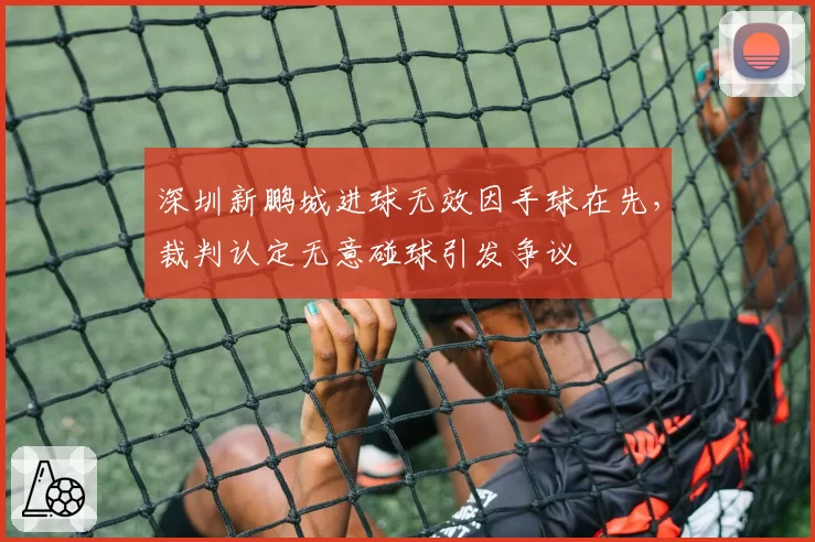 深圳新鹏城进球无效因手球在先，裁判认定无意碰球引发争议