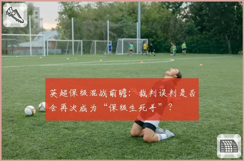 英超保级混战前瞻:裁判误判是否会再次成为“保级生死手”?