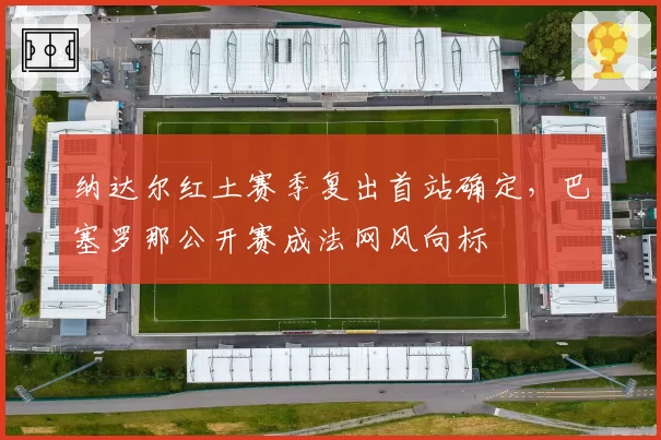 纳达尔红土赛季复出首站确定，巴塞罗那公开赛成法网风向标