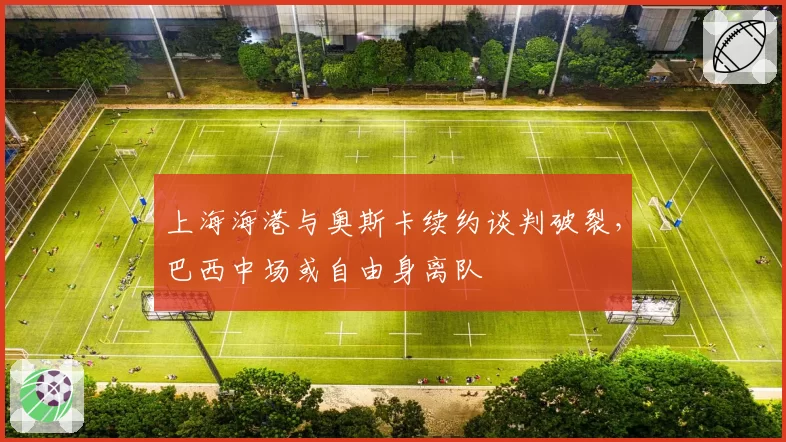上海海港与奥斯卡续约谈判破裂，巴西中场或自由身离队