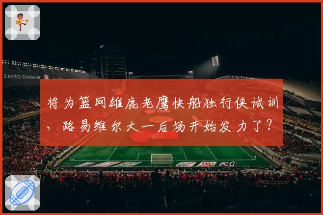 将为篮网雄鹿老鹰快船独行侠试训，路易维尔大一后场开始发力了？