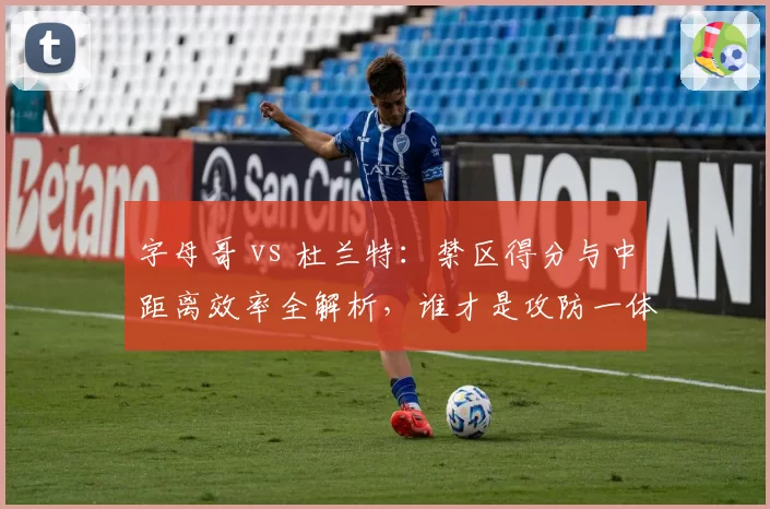 字母哥 vs 杜兰特:禁区得分与中距离效率全解析,谁才是攻防一体最强?
