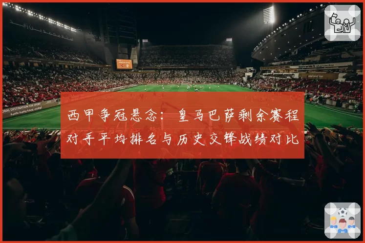 西甲争冠悬念：皇马巴萨剩余赛程对手平均排名与历史交锋战绩对比
