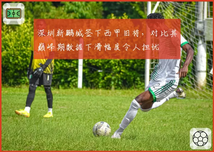 深圳新鹏城签下西甲旧将，对比其巅峰期数据下滑幅度令人担忧