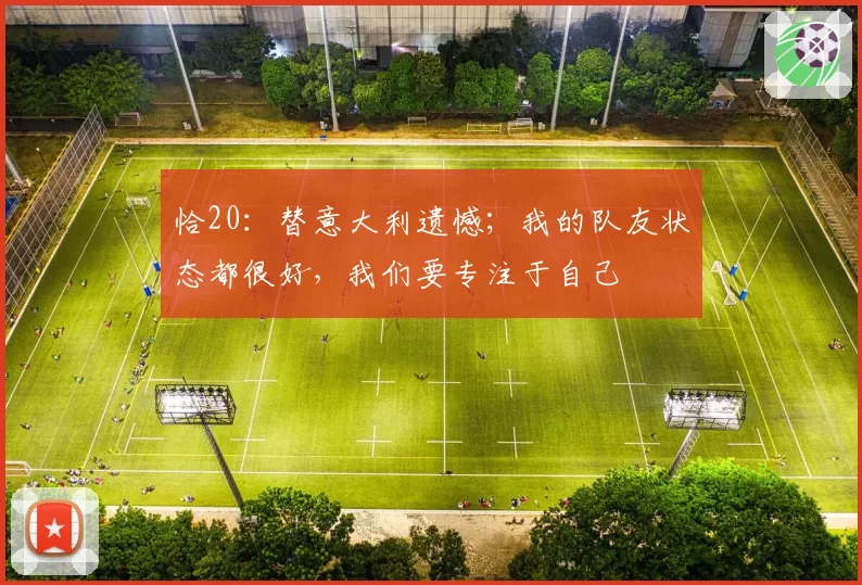 恰20：替意大利遗憾；我的队友状态都很好，我们要专注于自己