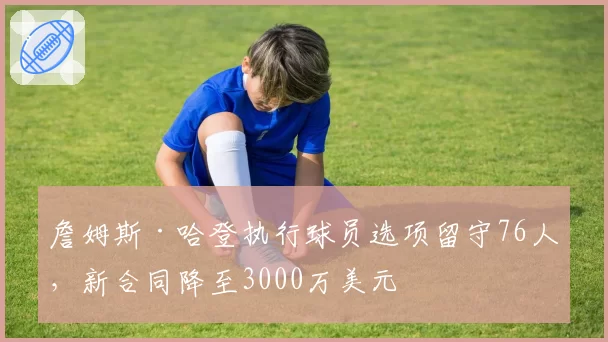 詹姆斯·哈登执行球员选项留守76人，新合同降至3000万美元