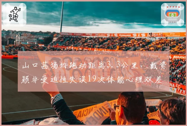 山口茜场均跑动距离3.3公里,戴资颖非受迫性失误19次体能心理双差距
