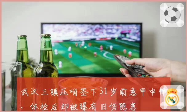 武汉三镇压哨签下31岁前意甲中锋，体检后却被曝有旧伤隐患