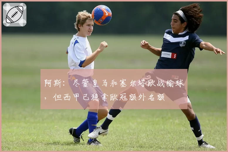 阿斯：尽管皇马和塞尔塔欧战输球，但西甲已稳拿欧冠额外名额