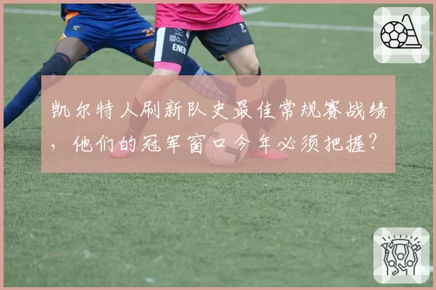 凯尔特人刷新队史最佳常规赛战绩,他们的冠军窗口今年必须把握?