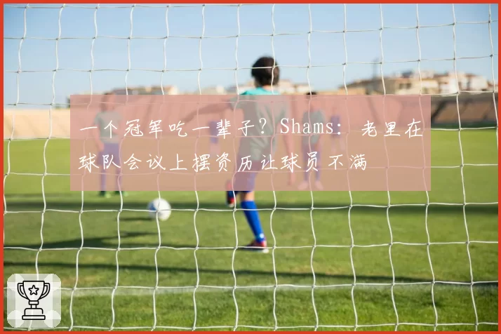 一个冠军吃一辈子？Shams：老里在球队会议上摆资历让球员不满