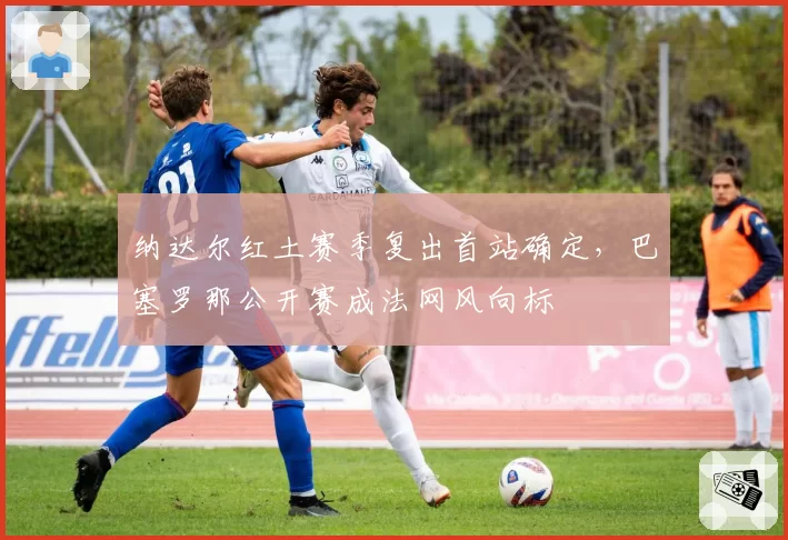 纳达尔红土赛季复出首站确定，巴塞罗那公开赛成法网风向标