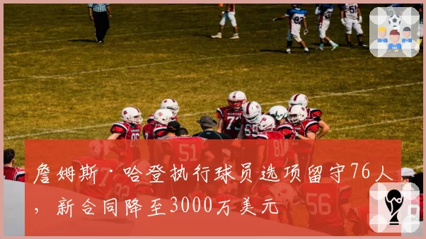 詹姆斯·哈登执行球员选项留守76人，新合同降至3000万美元