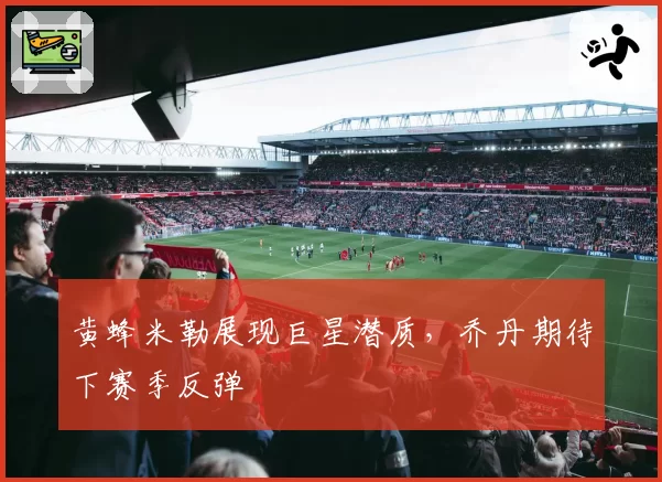 黄蜂米勒展现巨星潜质,乔丹期待下赛季反弹