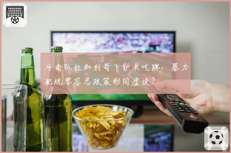 河南队杜加利奇飞铲未吃牌，暴力犯规零容忍政策形同虚设？
