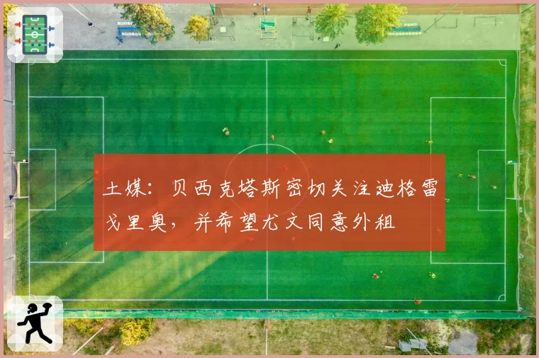 土媒:贝西克塔斯密切关注迪格雷戈里奥,并希望尤文同意外租