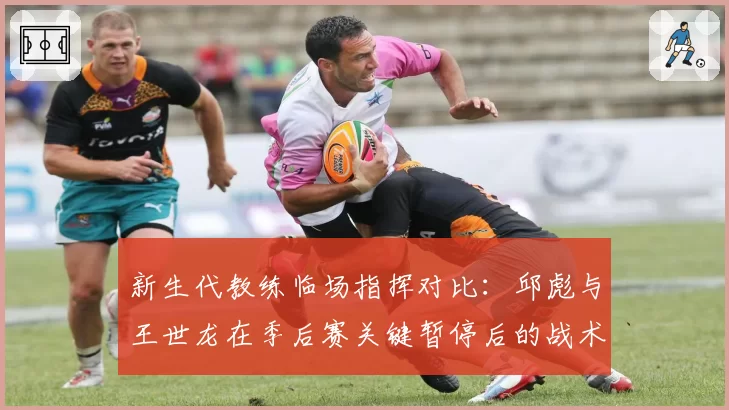 新生代教练临场指挥对比：邱彪与王世龙在季后赛关键暂停后的战术执行效果分析