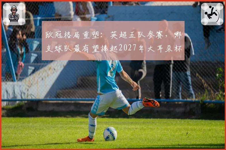 欧冠格局重塑:英超五队参赛,哪支球队最有望捧起2027年大耳朵杯?