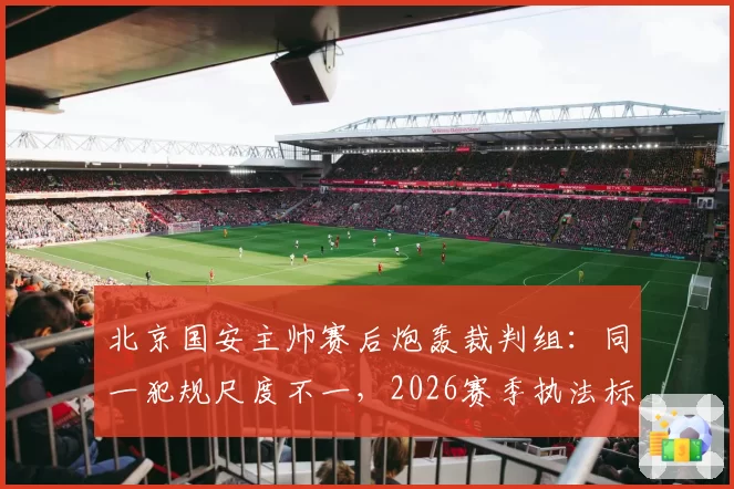 北京国安主帅赛后炮轰裁判组:同一犯规尺度不一,2026赛季执法标准何时统一?