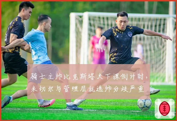 骑士主帅比克斯塔夫下课倒计时,米切尔与管理层就选帅分歧严重