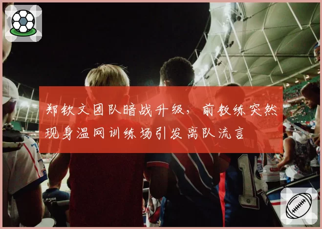 郑钦文团队暗战升级，前教练突然现身温网训练场引发离队流言