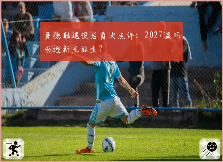 费德勒退役后首次点评：2027温网或迎新王诞生？