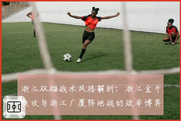 浙江双雄战术风格解析：浙江金牛快攻与浙江广厦阵地战的效率博弈