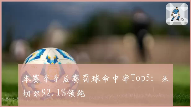 本赛季季后赛罚球命中率Top5：米切尔92.1%领跑