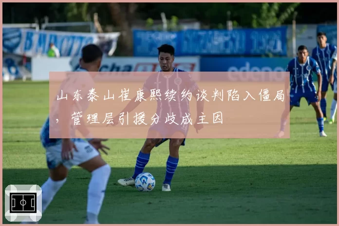 山东泰山崔康熙续约谈判陷入僵局，管理层引援分歧成主因