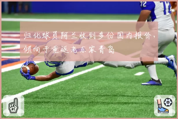 归化球员阿兰收到多份国内报价,倾向于重返老东家青岛